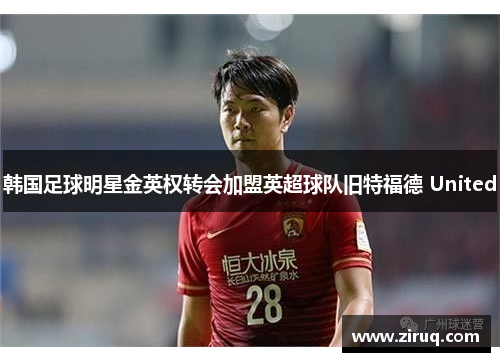 韩国足球明星金英权转会加盟英超球队旧特福德 United